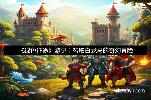 《绿色征途》游记：智取白龙马的奇幻冒险