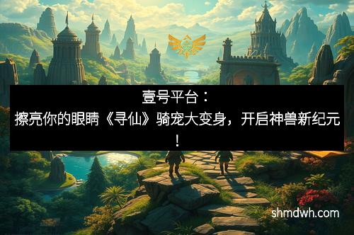 壹号平台：擦亮你的眼睛《寻仙》骑宠大变身，开启神兽新纪元！