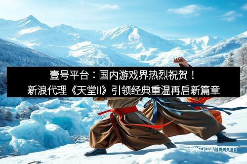 壹号平台：国内游戏界热烈祝贺！新浪代理《天堂II》引领经典重温再启新篇章