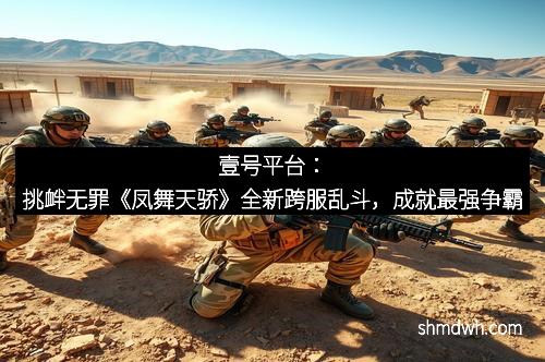 壹号平台：挑衅无罪《凤舞天骄》全新跨服乱斗，成就最强争霸
