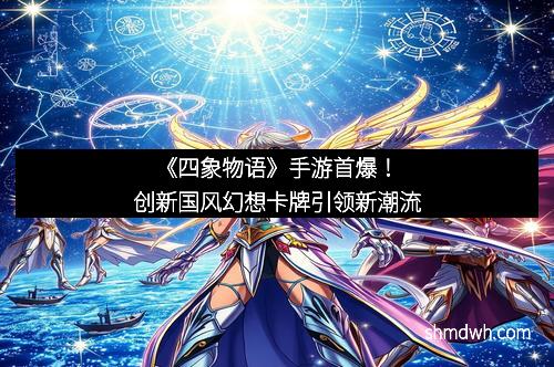 《四象物语》手游首爆！创新国风幻想卡牌引领新潮流